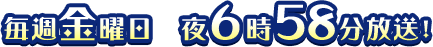 毎週金曜日 夜6時58分放送！