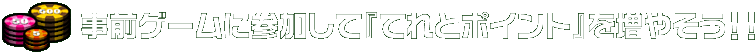 事前ゲームに参加して『てれとポイント』を増やそう！！
