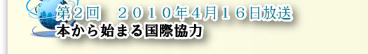 第２回　2010年４月１６日放送　本から始まる国際協力