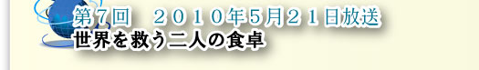 第７回　2010年５月２１日放送　世界を救う二人の食卓