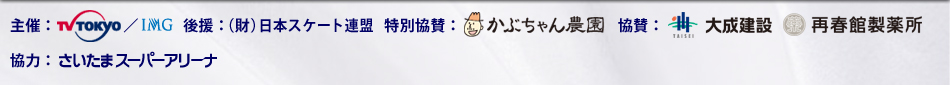 主催：テレビ東京／IMG　後援： （財）日本スケート連盟
　特別協賛：かぶちゃん農園　協賛：大成建設／再春館製薬所　協力：さいたまスーパーアリーナ