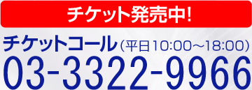 チケット発売中
チケットコール(平日10:00～18:00
03－3322－9966)