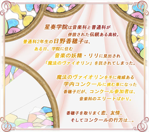 星奏学院は音楽科と普通科が併設された伝統ある高校。普通科2年生の日野香穂子は、ある日、学院に住む音楽の妖精・リリに見出され「魔法のヴァイオリン」を託されてしまった。 魔法のヴァイオリンを手に権威ある学内コンクールに挑む事になった香穂子だが、コンクール参加者は、音楽科のエリートばかり。 香穂子を取りまく恋、友情、そしてコンクールの行方は…。