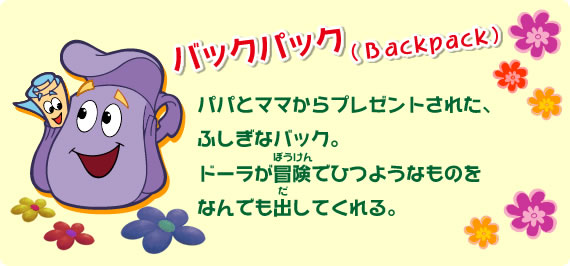 パパとママからプレゼントされた、ふしぎなバック。ドーラが冒険でひつようなものをなんでも出してくれる。