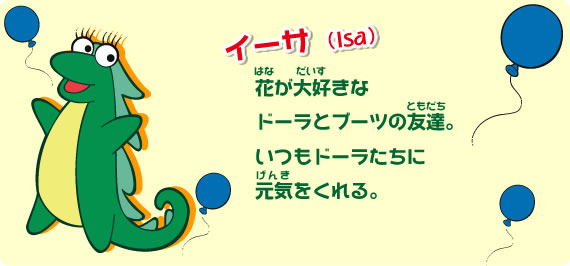 花が大好きなドーラとブーツの友達。いつもドーラたちに元気をくれる。