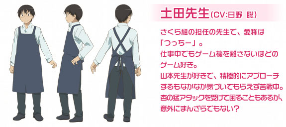 土田先生（CV：日野 聡）さくら組の担任の先生で、愛称は「つっちー」。仕事中でもゲーム機を離さないほどのゲーム好き。山本先生が好きで、積極的にアプローチするもなかなか気づいてもらえず苦戦中。杏の猛アタックを受けて困ることもあるが、意外にまんざらでもない？