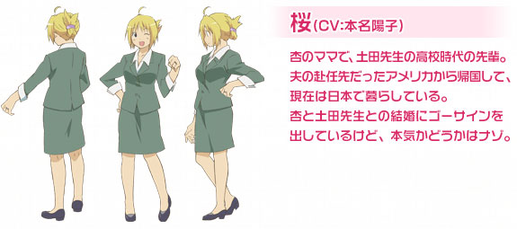 桜（CV：本名陽子）杏のママで、土田先生の高校時代の先輩。夫の赴任先だったアメリカから帰国して、現在は日本で暮らしている。杏と土田先生との結婚にゴーサインを出しているけど、本気かどうかはナゾ。