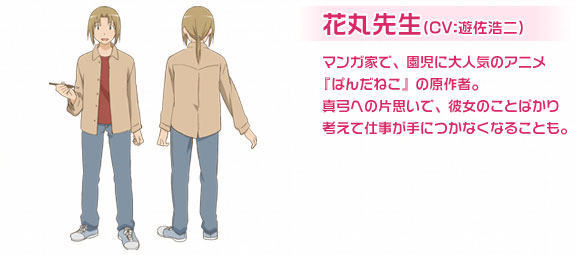 花丸先生（CV：遊佐浩二）マンガ家で、園児に大人気のアニメ『ぱんだねこ』の原作者。真弓への片思いで、彼女のことばかり考えて仕事が手につかなくなることも。