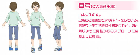 真弓（CV：斎藤千和）山本先生の妹。出版社の編集部でアルバイトをしている。気配り上手で活発な性格だけれど、姉と同じように男性からのアプローチにはちょっと鈍感。
