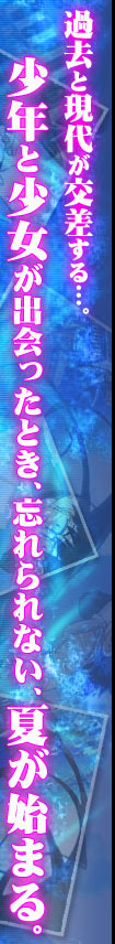 過去と現代が交差する・・・。少年と少女が出会ったとき、忘れられない、夏が始まる。