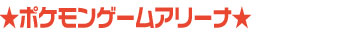 ★ポケモンゲームアリーナ★