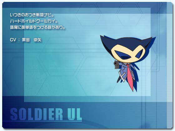 ソルジャーウル
いつきのおつき戦闘ナビ。
ハードボイルドクールガイ。
語尾に英単語をつける癖があり。
CV ： 黒田　崇矢