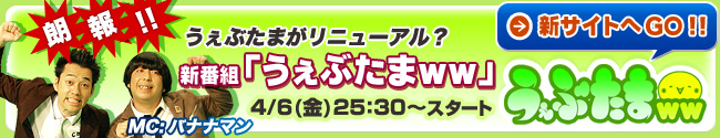 うぇぶたまがリニューアル？　新番組『うぇぶたまｗｗ』4/6(金)25：30～スタート
