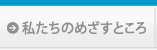 私たちのめざすところ