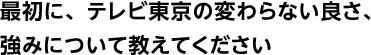 最初に、テレビ東京の変わらない良さ、強みについて教えてください