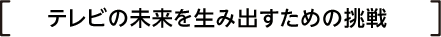 テレビの未来を生み出すための挑戦