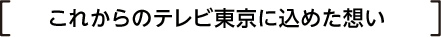 これからのテレビ東京に込めた想い