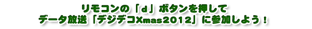 リモコンの「ｄ」ボタンを押して、データ放送「デジデコＸｍａｓ2012」に参加しよう！