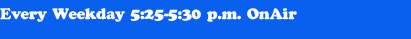 Every Weekday 5:25-5:30 p.m. OnAir