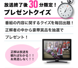 放送終了後30分限定！プレゼントクイズ｜番組の内容に関するクイズを毎回出題！正解者の中から豪華賞品を抽選でプレゼント！正解は放送を観ればわかる！！お見逃しなく！！