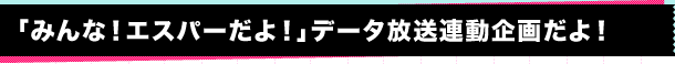 「みんな！エスパーだよ！」データ放送連動企画だよ！