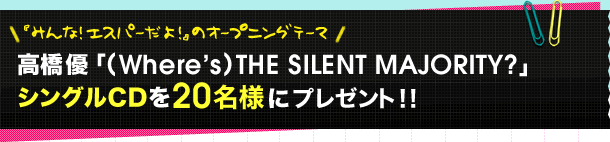 「みんな!エスパーだよ!」のオープニングテーマ 高橋優「(Where’s)THE SILENT MAJORITY?」シングルCDを20名様にプレゼント!!