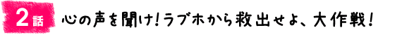 2話：心の声を聞け！ラブホから救出せよ、大作戦！
