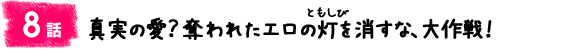 8話:真実の愛?奪われたエロの灯(ともしび)を消すな、大作戦!