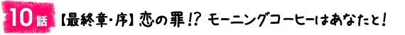 10話：【最終章・序】恋の罪！？モーニングコーヒーはあなたと！