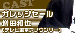 CAST：ガレッジセール　増田和也（テレビ東京アナウンサー）