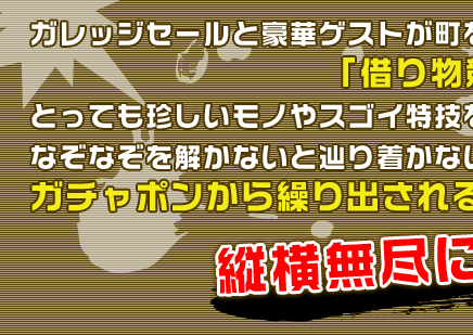 ガレッジセールと豪華ゲストが町を舞台に借り物競争バトルに挑戦！とっても珍しいモノやスゴイ特技を持つ人、さらに、なぞなぞを解かないと辿り着かないモノまで、ガチャポンから繰り出されるお題を探し出すため、縦横無尽に走り回る！