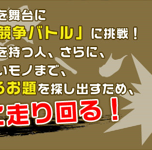 ガレッジセールと豪華ゲストが町を舞台に借り物競争バトルに挑戦！とっても珍しいモノやスゴイ特技を持つ人、さらに、なぞなぞを解かないと辿り着かないモノまで、ガチャポンから繰り出されるお題を探し出すため、縦横無尽に走り回る！