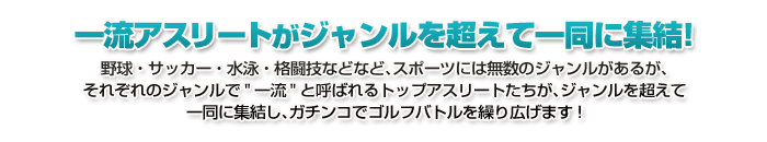 �ꗬ�A�X���[�g���W�������𒴂��Ĉꓯ�ɏW��!�싅�E�T�b�J�[�E���j�E�i���Z�ȂǂȂǁA�X�|�[�c�ɂ͖����̃W�����������邪�A���ꂼ��̃W��������"�ꗬ"�ƌĂ΂��g�b�v�A�X���[�g�������A�W�������𒴂��Ĉꓯ�ɏW�����A�K�`���R�ŃS���t�o�g�����J��L���܂�!