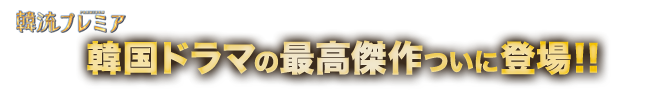 韓流プレミア 韓国ドラマの最高傑作ついに登場!!