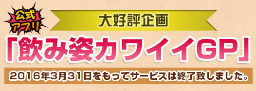 大好評企画 「飲み姿カワイイGP」公式アプリは2016年3月31日をもってサービスは終了致しました。