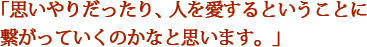 「思いやりだったり、人を愛するということに繋がっていくのかなと思います。」