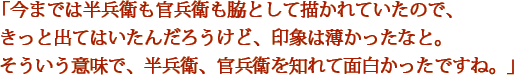 「今までは半兵衛も官兵衛も脇として描かれていたので、きっと出てはいたんだろうけど、印象は薄かったなと。そういう意味で、半兵衛、官兵衛を知れて面白かったですね。」