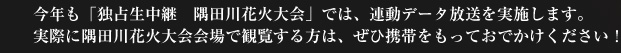 今年も「独占生中継　隅田川花火大会」では、連動データ放送を実施します。実際に隅田川花火大会会場で観覧する方は、ぜひ携帯をもっておでかけください！