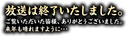 放送は終了いたしました。ご覧いただいた皆様、ありがとうございました。来年も晴れますように･･･