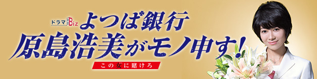 ドラマBiz　よつば銀行 原島浩美がモノ申す！～この女に賭けろ～