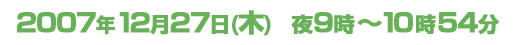 ２００７年１２月２７日　夜９時～１０時５４分