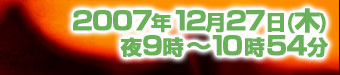 ２００７年１２月２７日　夜９時～１０時５４分