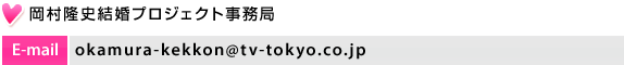 岡村隆史結婚プロジェクト事務局｜E-mail:okamura-kekkon@tv-tokyo.co.jp