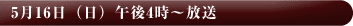 5月16日（月）午後4時～放送