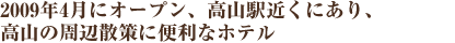 2009年4月にオープン、高山駅近くにあり、高山の周辺散策に便利なホテル