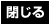 閉じる