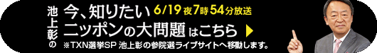 6/19夜7時54分放送 池上彰の今、知りたいニッポンの大問題はこちら※TXN選挙SP 池上彰の参院選ライブサイトへ移動します。