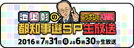 池上彰のニッポンの大問題 都知事選SP生放送 2016年7月31日(日)よる6時30分生放送