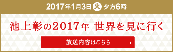 2017年1月3日(火) 夕方6時 池上彰の２０１７年　世界を見に行く 放送内容についてはこちら！