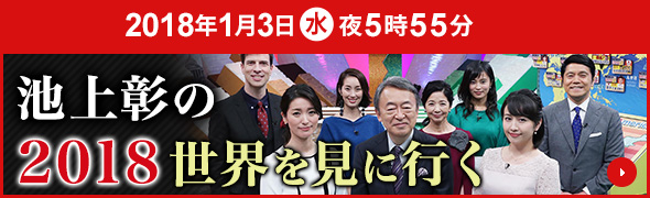 2018年1月3日(水) 夜5時55分 池上彰の2018 世界を見に行く 放送内容についてはこちら！